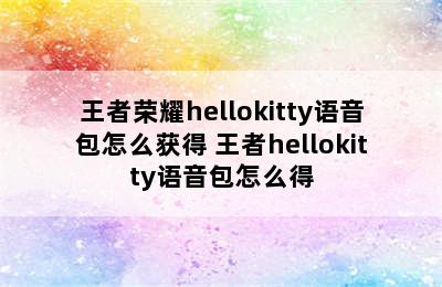 王者荣耀hellokitty语音包怎么获得 王者hellokitty语音包怎么得